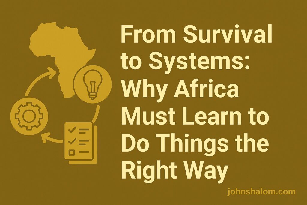 From Survival to Systems - Why Africa Must Learn to Do Things the Right Way