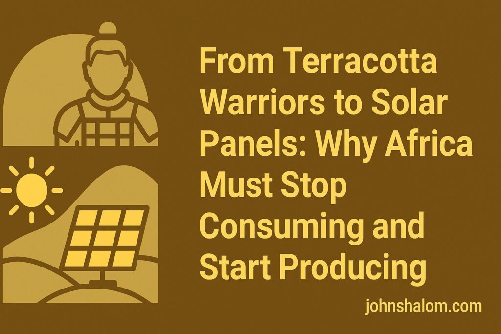 From Terracotta Warriors to Solar Panels: Why Africa Must Stop Consuming and Start Producing