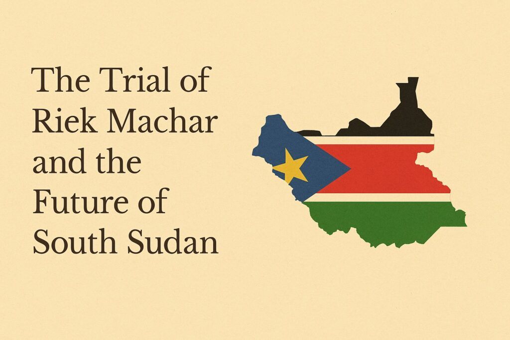 The Trial of Riek Machar and the Future of South Sudan